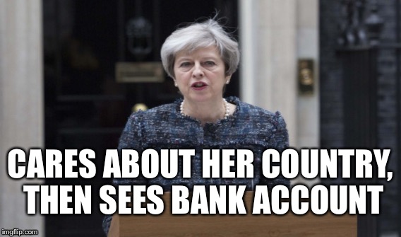  CARES ABOUT HER COUNTRY, THEN SEES BANK ACCOUNT | image tagged in theresa may,tory party,conservatives,greedy | made w/ Imgflip meme maker