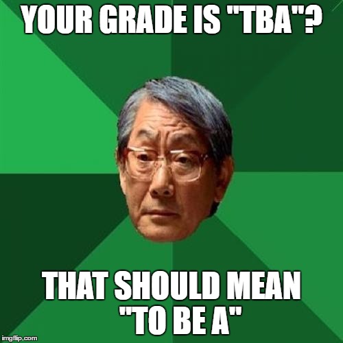 High Expectation Asian Dad | YOUR GRADE IS "TBA"? THAT SHOULD MEAN  
"TO BE A" | image tagged in high expectation asian dad | made w/ Imgflip meme maker