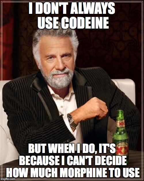 The Most Interesting Man In The World Meme | I DON'T ALWAYS USE CODEINE; BUT WHEN I DO, IT'S BECAUSE I CAN'T DECIDE HOW MUCH MORPHINE TO USE | image tagged in memes,the most interesting man in the world | made w/ Imgflip meme maker