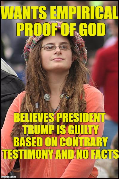 Liberals use facts only when in their favor. | WANTS EMPIRICAL PROOF OF GOD; BELIEVES PRESIDENT TRUMP IS GUILTY BASED ON CONTRARY TESTIMONY AND NO FACTS | image tagged in memes,college liberal | made w/ Imgflip meme maker