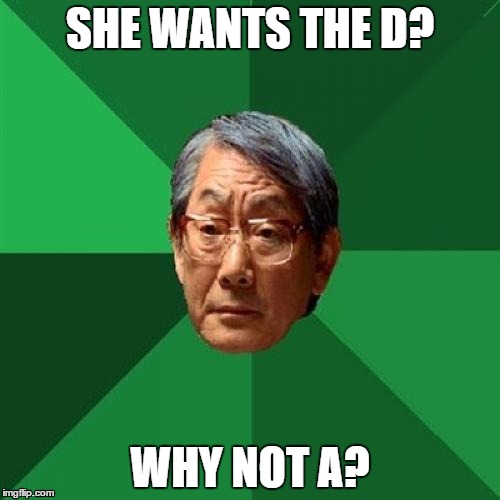 High Expectation Asian Dad | SHE WANTS THE D? WHY NOT A? | image tagged in high expectation asian dad | made w/ Imgflip meme maker