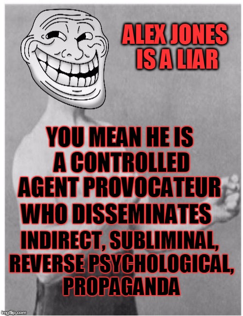 ALEX JONES IS A LIAR YOU MEAN HE IS A CONTROLLED AGENT PROVOCATEUR WHO DISSEMINATES INDIRECT, SUBLIMINAL, REVERSE PSYCHOLOGICAL, PROPAGANDA | made w/ Imgflip meme maker