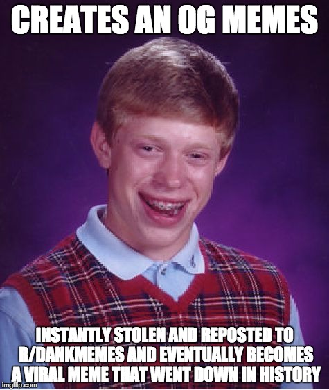 Bad Luck Brian | CREATES AN OG MEMES; INSTANTLY STOLEN AND REPOSTED TO R/DANKMEMES AND EVENTUALLY BECOMES A VIRAL MEME THAT WENT DOWN IN HISTORY | image tagged in memes,bad luck brian | made w/ Imgflip meme maker