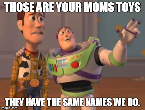 true story | THOSE ARE YOUR MOMS TOYS; THEY HAVE THE SAME NAMES WE DO. | image tagged in memes,x x everywhere | made w/ Imgflip meme maker