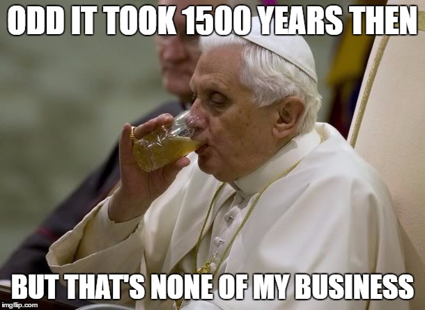 ODD IT TOOK 1500 YEARS THEN; BUT THAT'S NONE OF MY BUSINESS | image tagged in pope benedict beer | made w/ Imgflip meme maker