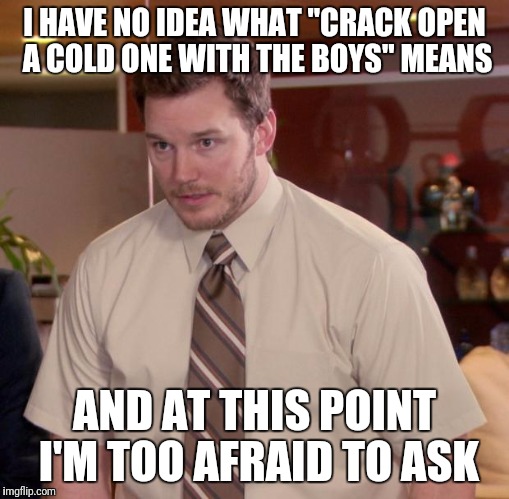 Afraid To Ask Andy Meme | I HAVE NO IDEA WHAT "CRACK OPEN A COLD ONE WITH THE BOYS" MEANS; AND AT THIS POINT I'M TOO AFRAID TO ASK | image tagged in memes,afraid to ask andy | made w/ Imgflip meme maker