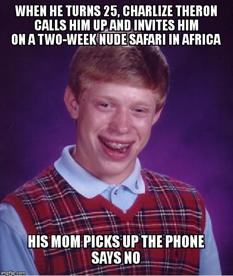 Bad Luck Brian | WHEN HE TURNS 25, CHARLIZE THERON CALLS HIM UP AND INVITES HIM ON A TWO-WEEK NUDE SAFARI IN AFRICA; HIS MOM PICKS UP THE PHONE                  SAYS NO | image tagged in memes,bad luck brian | made w/ Imgflip meme maker