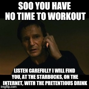 Liam Neeson Taken Meme | SOO YOU HAVE NO TIME TO WORKOUT; LISTEN CAREFULLY I WILL FIND YOU, AT THE STARBUCKS, ON THE INTERNET, WITH THE PRETENTIOUS DRINK | image tagged in memes,liam neeson taken | made w/ Imgflip meme maker