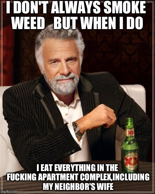The Most Interesting Man In The World Meme | I DON'T ALWAYS SMOKE WEED  
BUT WHEN I DO; I EAT EVERYTHING IN THE FUCKING APARTMENT COMPLEX,INCLUDING MY NEIGHBOR'S WIFE | image tagged in memes,the most interesting man in the world | made w/ Imgflip meme maker