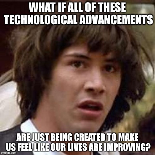 Conspiracy Keanu Meme | WHAT IF ALL OF THESE TECHNOLOGICAL ADVANCEMENTS; ARE JUST BEING CREATED TO MAKE US FEEL LIKE OUR LIVES ARE IMPROVING? | image tagged in memes,conspiracy keanu,raydog | made w/ Imgflip meme maker