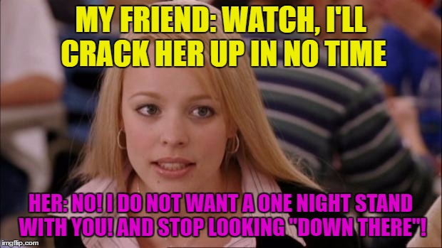 Its Not Going To Happen Meme | MY FRIEND: WATCH, I'LL CRACK HER UP IN NO TIME; HER: NO! I DO NOT WANT A ONE NIGHT STAND WITH YOU! AND STOP LOOKING "DOWN THERE"! | image tagged in memes,its not going to happen | made w/ Imgflip meme maker