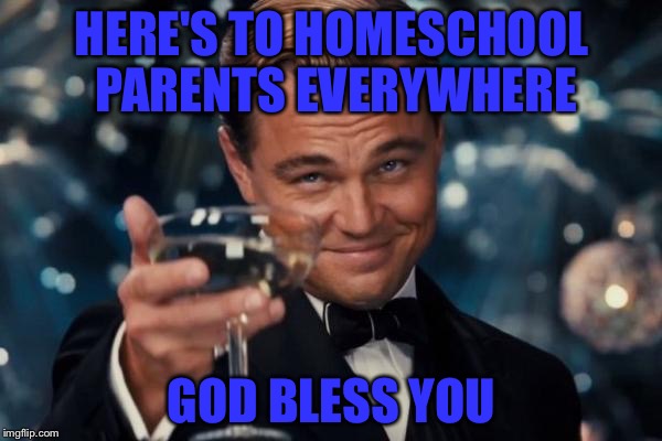 Leonardo Dicaprio Cheers Meme | HERE'S TO HOMESCHOOL PARENTS EVERYWHERE GOD BLESS YOU | image tagged in memes,leonardo dicaprio cheers | made w/ Imgflip meme maker