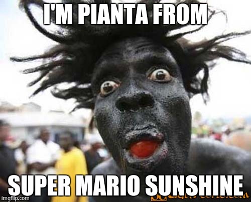 Pianta from Super Mario Sunshine is real | I'M PIANTA FROM; SUPER MARIO SUNSHINE | image tagged in scary black man | made w/ Imgflip meme maker