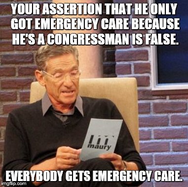 Maury Lie Detector Meme | YOUR ASSERTION THAT HE ONLY GOT EMERGENCY CARE BECAUSE HE'S A CONGRESSMAN IS FALSE. EVERYBODY GETS EMERGENCY CARE. | image tagged in memes,maury lie detector | made w/ Imgflip meme maker