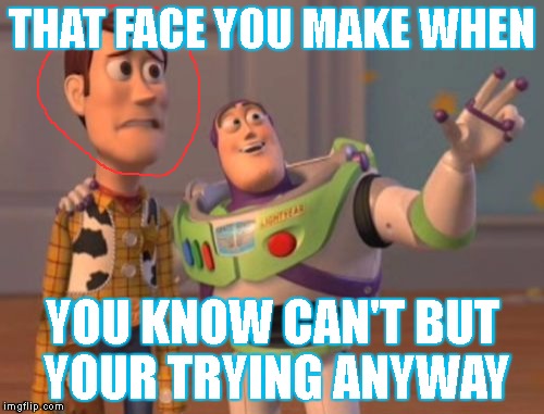 X, X Everywhere Meme | THAT FACE YOU MAKE WHEN; YOU KNOW CAN'T BUT YOUR TRYING ANYWAY | image tagged in memes,x x everywhere | made w/ Imgflip meme maker