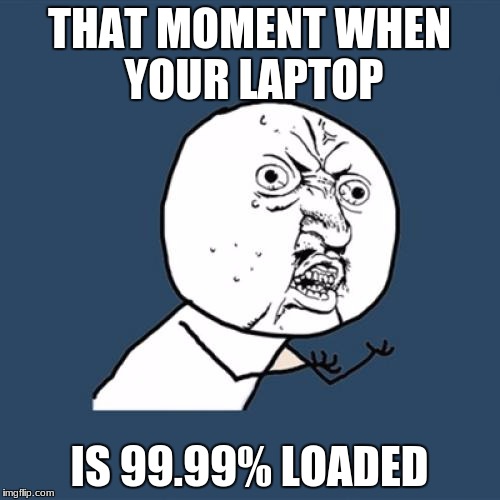 Y U No | THAT MOMENT WHEN YOUR LAPTOP; IS 99.99% LOADED | image tagged in memes,y u no | made w/ Imgflip meme maker