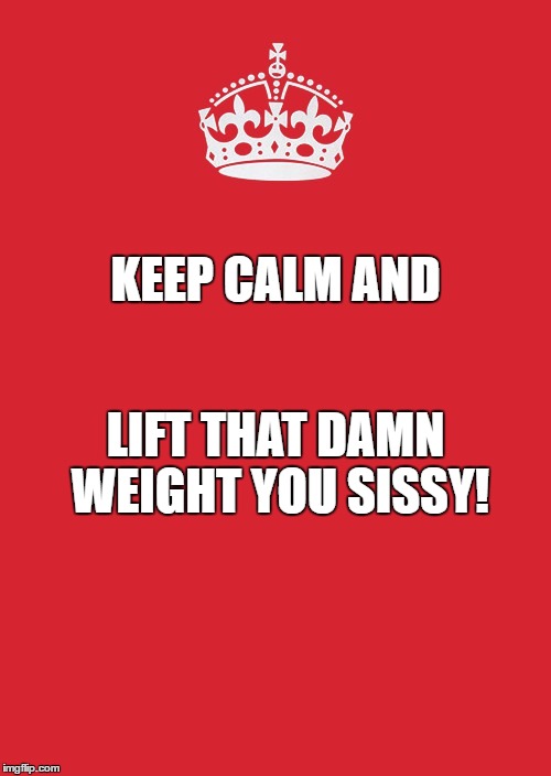 Keep Calm And Carry On Red Meme | KEEP CALM AND; LIFT THAT DAMN WEIGHT YOU SISSY! | image tagged in memes,keep calm and carry on red | made w/ Imgflip meme maker