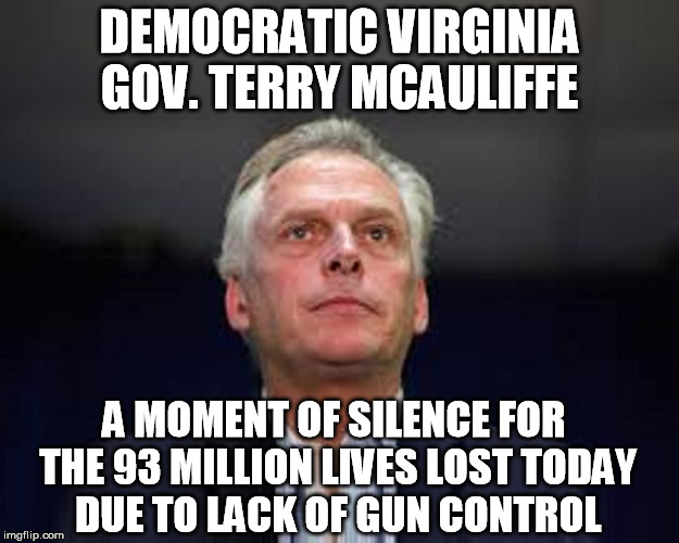 DEMOCRATIC VIRGINIA GOV. TERRY MCAULIFFE; A MOMENT OF SILENCE FOR THE 93 MILLION LIVES LOST TODAY DUE TO LACK OF GUN CONTROL | image tagged in democrat | made w/ Imgflip meme maker
