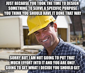 How I felt when I was told they were making an executive decision instead of using my drawings | JUST BECAUSE YOU TOOK THE TIME TO DESIGN SOMETHING TO SERVE A SPECIFIC PURPOSE YOU THINK YOU SHOULD HAVE IT DONE THAT WAY; SORRY BUT I AM NOT GOING TO PUT THAT MUCH EFFORT INTO IT AND YOU ARE ONLY GOING TO GET WHAT I DECIDE YOU SHOULD GET | image tagged in contractor,memes,because i am lazy | made w/ Imgflip meme maker