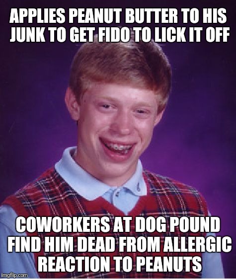 Poor little Stiffy | APPLIES PEANUT BUTTER TO HIS JUNK TO GET FIDO TO LICK IT OFF; COWORKERS AT DOG POUND FIND HIM DEAD FROM ALLERGIC REACTION TO PEANUTS | image tagged in memes,bad luck brian | made w/ Imgflip meme maker