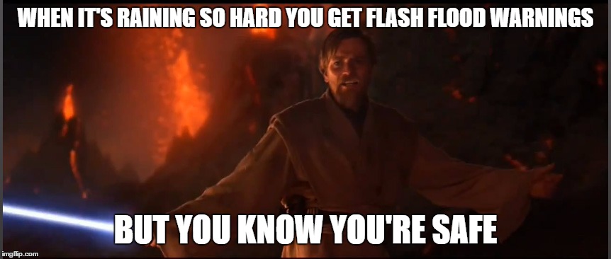 Obi Wan High Ground | WHEN IT'S RAINING SO HARD YOU GET FLASH FLOOD WARNINGS; BUT YOU KNOW YOU'RE SAFE | image tagged in obi wan high ground | made w/ Imgflip meme maker