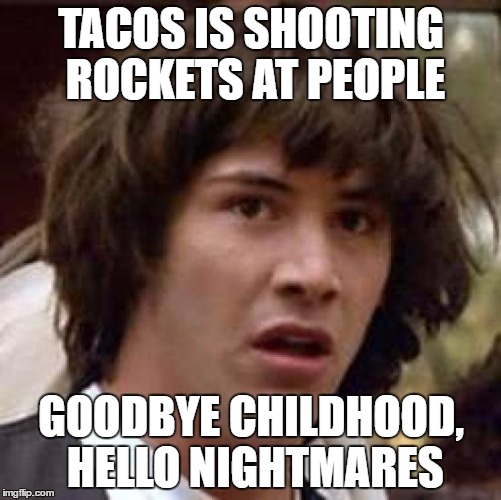 Conspiracy Keanu Meme | TACOS IS SHOOTING ROCKETS AT PEOPLE; GOODBYE CHILDHOOD, HELLO NIGHTMARES | image tagged in memes,conspiracy keanu | made w/ Imgflip meme maker