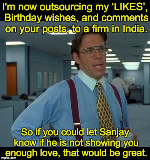That would be great  | I'm now outsourcing my ‘LIKES’, Birthday wishes, and comments on your posts, to a firm in India. So if you could let Sanjay know if he is not showing you enough love, that would be great. | image tagged in that would be great | made w/ Imgflip meme maker