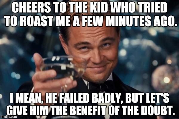 Anyone else love trolling kids who think they're better than everyone else? | CHEERS TO THE KID WHO TRIED TO ROAST ME A FEW MINUTES AGO. I MEAN, HE FAILED BADLY, BUT LET'S GIVE HIM THE BENEFIT OF THE DOUBT. | image tagged in memes,leonardo dicaprio cheers | made w/ Imgflip meme maker