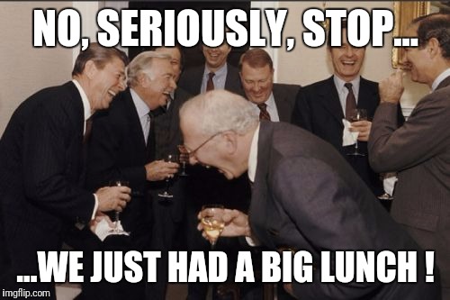 Laughing Men In Suits Meme | NO, SERIOUSLY, STOP... ...WE JUST HAD A BIG LUNCH ! | image tagged in memes,laughing men in suits | made w/ Imgflip meme maker