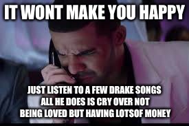 IT WONT MAKE YOU HAPPY JUST LISTEN TO A FEW DRAKE SONGS ALL HE DOES IS CRY OVER NOT BEING LOVED BUT HAVING LOTSOF MONEY | made w/ Imgflip meme maker