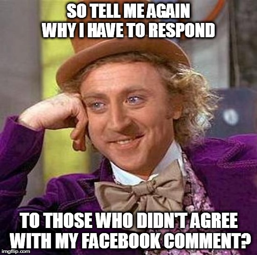 Creepy Condescending Wonka Meme | SO TELL ME AGAIN WHY I HAVE TO RESPOND; TO THOSE WHO DIDN'T AGREE WITH MY FACEBOOK COMMENT? | image tagged in memes,creepy condescending wonka | made w/ Imgflip meme maker