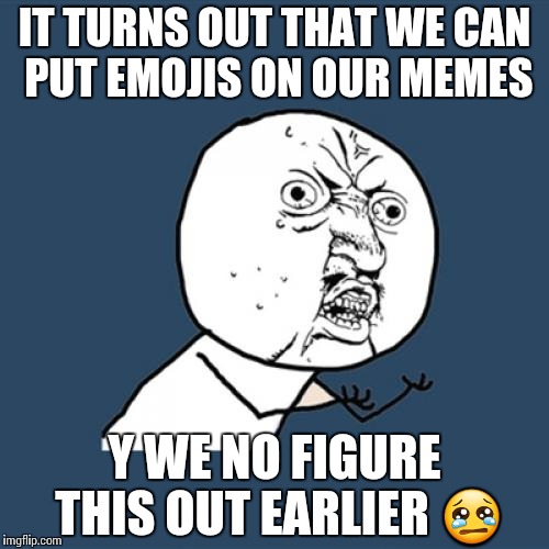 A revelation in memeology! | IT TURNS OUT THAT WE CAN PUT EMOJIS ON OUR MEMES; Y WE NO FIGURE THIS OUT EARLIER 😢 | image tagged in memes,y u no | made w/ Imgflip meme maker