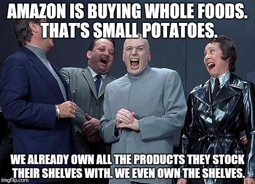dr evil laugh | AMAZON IS BUYING WHOLE FOODS. THAT'S SMALL POTATOES. WE ALREADY OWN ALL THE PRODUCTS THEY STOCK THEIR SHELVES WITH. WE EVEN OWN THE SHELVES. | image tagged in dr evil laugh | made w/ Imgflip meme maker