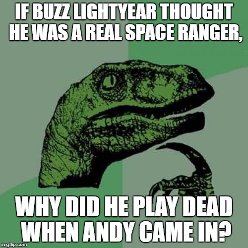 I was watching Toy Story the other day, and I realized... | IF BUZZ LIGHTYEAR THOUGHT HE WAS A REAL SPACE RANGER, WHY DID HE PLAY DEAD WHEN ANDY CAME IN? | image tagged in memes,philosoraptor | made w/ Imgflip meme maker