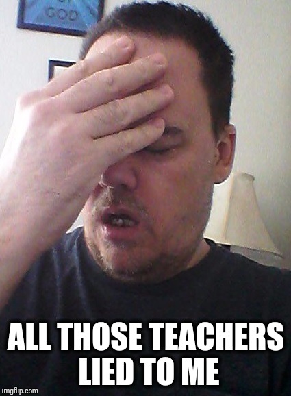 face palm | ALL THOSE TEACHERS LIED TO ME | image tagged in face palm | made w/ Imgflip meme maker