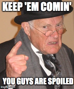 Back In My Day Meme | KEEP 'EM COMIN' YOU GUYS ARE SPOILED | image tagged in memes,back in my day | made w/ Imgflip meme maker