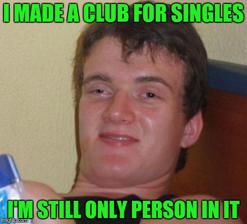 10 Guy Meme | I MADE A CLUB FOR SINGLES; I'M STILL ONLY PERSON IN IT | image tagged in memes,10 guy | made w/ Imgflip meme maker