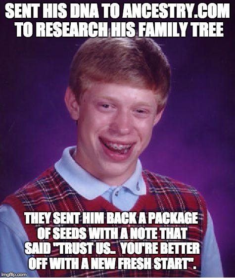 Bad Luck Brian Meme | SENT HIS DNA TO ANCESTRY.COM TO RESEARCH HIS FAMILY TREE; THEY SENT HIM BACK A PACKAGE OF SEEDS WITH A NOTE THAT SAID "TRUST US..  YOU'RE BETTER OFF WITH A NEW FRESH START". | image tagged in memes,bad luck brian | made w/ Imgflip meme maker