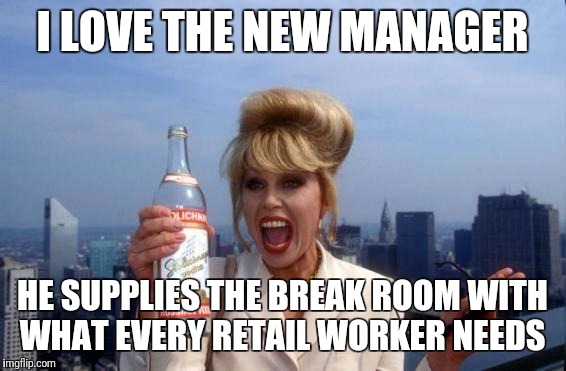 It's my birthday, bitches!! | I LOVE THE NEW MANAGER; HE SUPPLIES THE BREAK ROOM WITH WHAT EVERY RETAIL WORKER NEEDS | image tagged in it's my birthday bitches!! | made w/ Imgflip meme maker