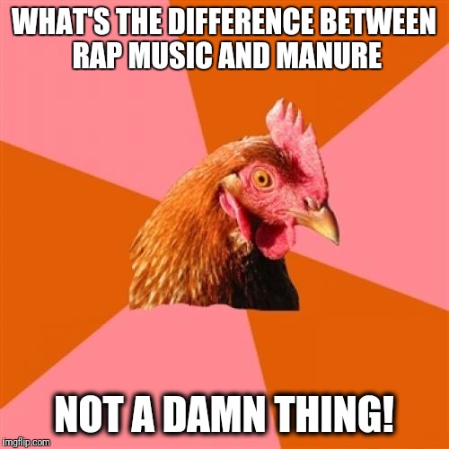 Anti-Joke Chicken | WHAT'S THE DIFFERENCE BETWEEN RAP MUSIC AND MANURE; NOT A DAMN THING! | image tagged in anti-joke chicken | made w/ Imgflip meme maker