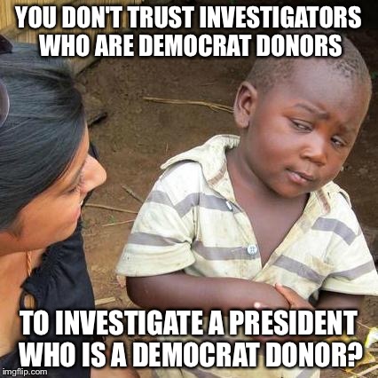 Because he is, you know. | YOU DON'T TRUST INVESTIGATORS WHO ARE DEMOCRAT DONORS; TO INVESTIGATE A PRESIDENT WHO IS A DEMOCRAT DONOR? | image tagged in memes,third world skeptical kid,donald trump | made w/ Imgflip meme maker