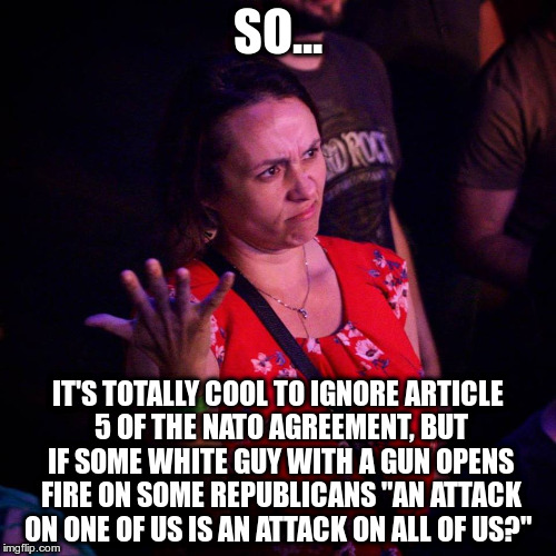So... | SO... IT'S TOTALLY COOL TO IGNORE ARTICLE 5 OF THE NATO AGREEMENT, BUT IF SOME WHITE GUY WITH A GUN OPENS FIRE ON SOME REPUBLICANS "AN ATTACK ON ONE OF US IS AN ATTACK ON ALL OF US?" | image tagged in so,nato article 5 | made w/ Imgflip meme maker