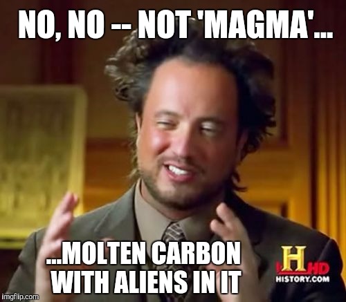 NO, NO -- NOT 'MAGMA'... ...MOLTEN CARBON WITH ALIENS IN IT | made w/ Imgflip meme maker