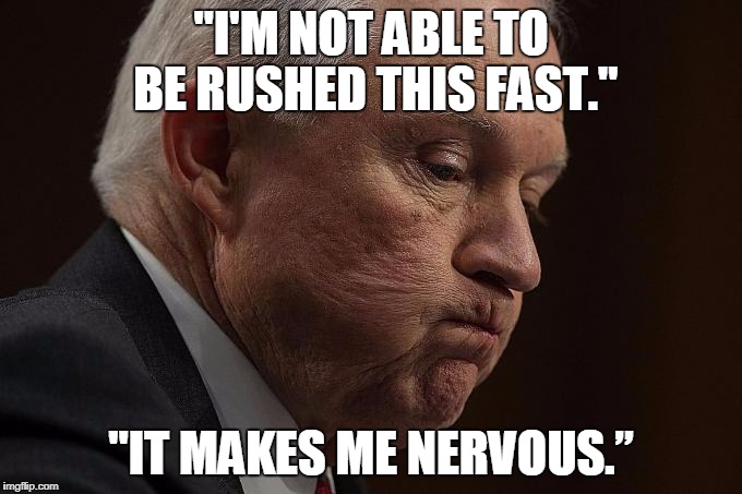 Kamala Harris makes me nervous | "I'M NOT ABLE TO BE RUSHED THIS FAST."; "IT MAKES ME NERVOUS.” | image tagged in jeff sessions,kamala harris,sessions nervous,nervous | made w/ Imgflip meme maker