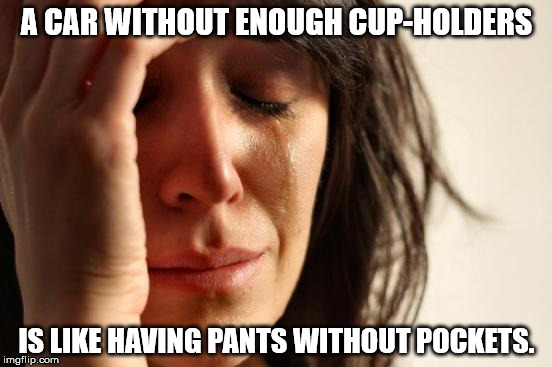 First World Problems Meme | A CAR WITHOUT ENOUGH CUP-HOLDERS; IS LIKE HAVING PANTS WITHOUT POCKETS. | image tagged in memes,first world problems | made w/ Imgflip meme maker