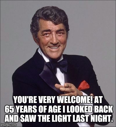 YOU'RE VERY WELCOME! AT 65 YEARS OF AGE I LOOKED BACK AND SAW THE LIGHT LAST NIGHT. | made w/ Imgflip meme maker