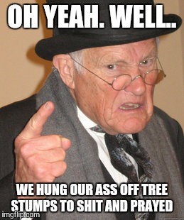 Street address was" 01 copperhead road" | OH YEAH. WELL.. WE HUNG OUR ASS OFF TREE STUMPS TO SHIT AND PRAYED | image tagged in memes,back in my day | made w/ Imgflip meme maker