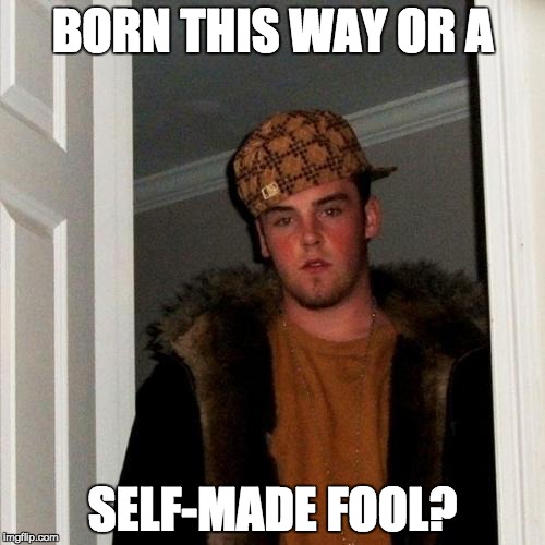 Scumbag Steve Meme | BORN THIS WAY OR A; SELF-MADE FOOL? | image tagged in memes,scumbag steve | made w/ Imgflip meme maker