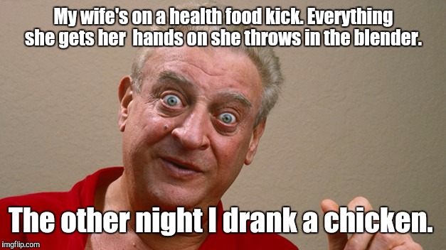 Rodney Dangerfield  | My wife's on a health food kick. Everything she gets her  hands on she throws in the blender. The other night I drank a chicken. | image tagged in rodney dangerfield | made w/ Imgflip meme maker