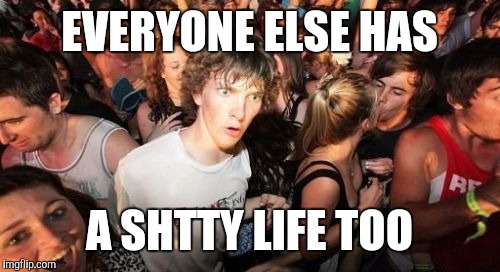 When you realize you're not the only one | EVERYONE ELSE HAS; A SHTTY LIFE TOO | image tagged in memes,sudden clarity clarence | made w/ Imgflip meme maker